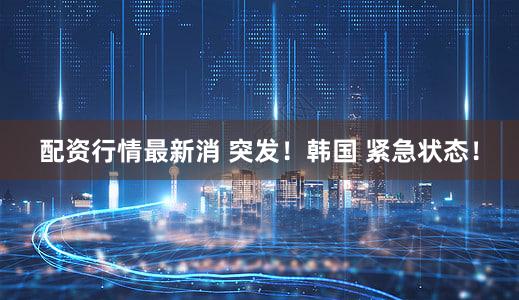 配资行情最新消 突发！韩国 紧急状态！
