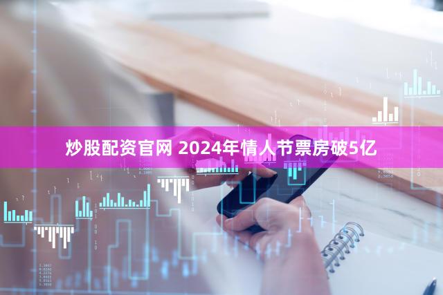 炒股配资官网 2024年情人节票房破5亿
