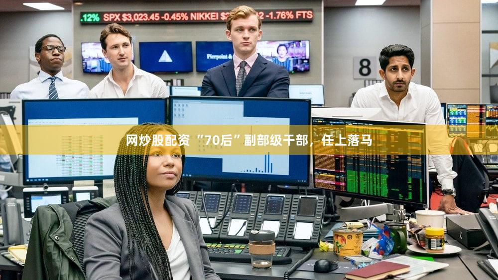 网炒股配资 “70后”副部级干部，任上落马