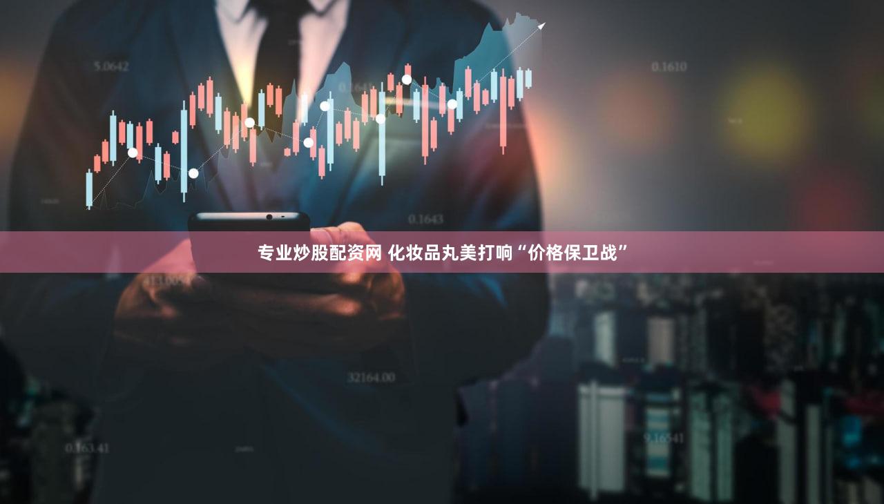 专业炒股配资网 化妆品丸美打响“价格保卫战”