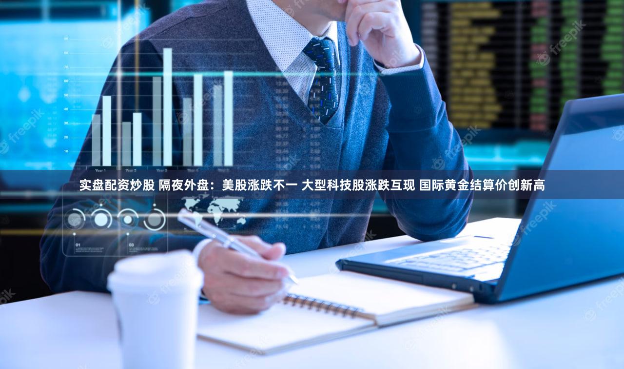 实盘配资炒股 隔夜外盘：美股涨跌不一 大型科技股涨跌互现 国际黄金结算价创新高