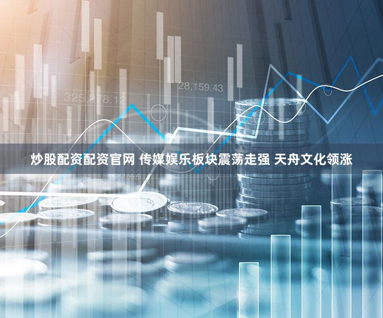 炒股配资配资官网 传媒娱乐板块震荡走强 天舟文化领涨
