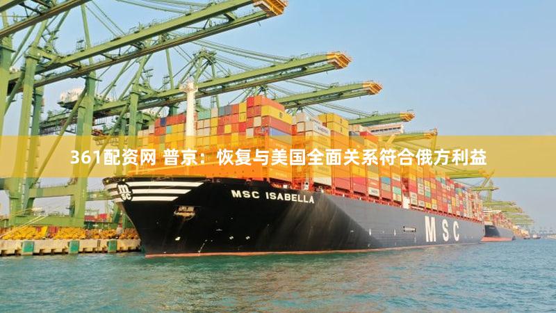 361配资网 普京：恢复与美国全面关系符合俄方利益