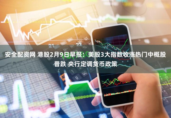 安全配资网 港股2月9日早报：美股3大指数收涨热门中概股普跌 央行定调货币政策