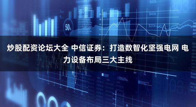 炒股配资论坛大全 中信证券：打造数智化坚强电网 电力设备布局三大主线