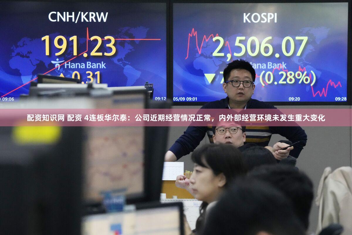 配资知识网 配资 4连板华尔泰：公司近期经营情况正常，内外部经营环境未发生重大变化