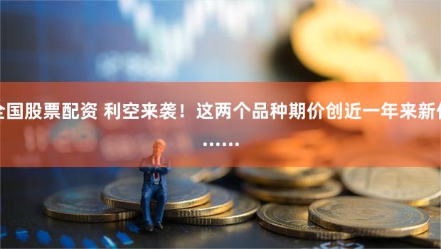 全国股票配资 利空来袭！这两个品种期价创近一年来新低......