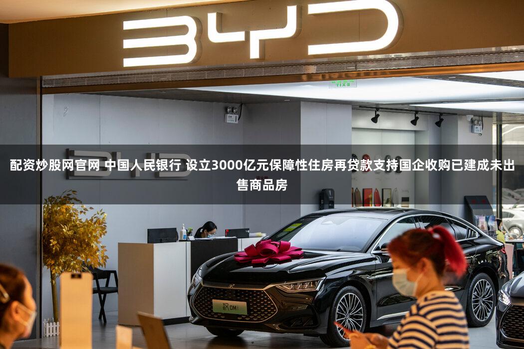 配资炒股网官网 中国人民银行 设立3000亿元保障性住房再贷款支持国企收购已建成未出售商品房
