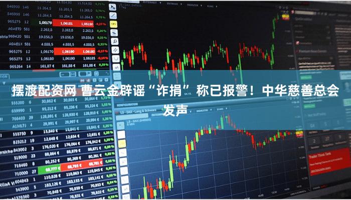 摆渡配资网 曹云金辟谣“诈捐” 称已报警！中华慈善总会发声