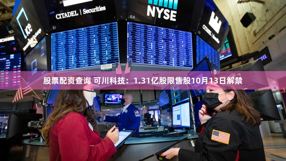 股票配资查询 可川科技：1.31亿股限售股10月13日解禁