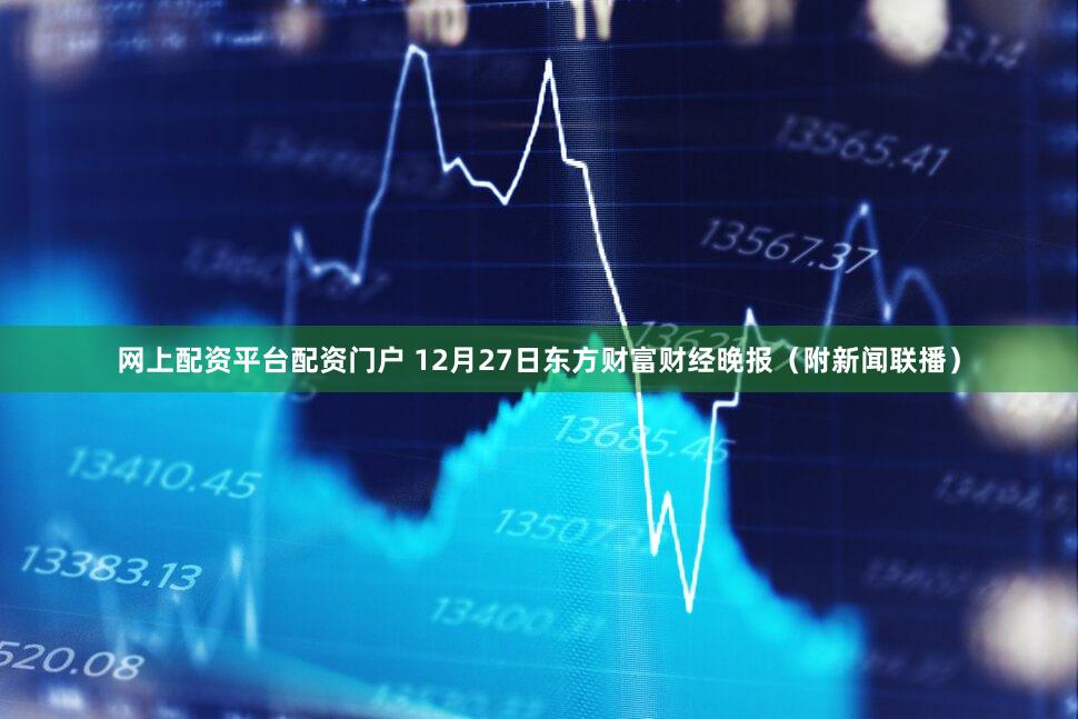 网上配资平台配资门户 12月27日东方财富财经晚报（附新闻联播）