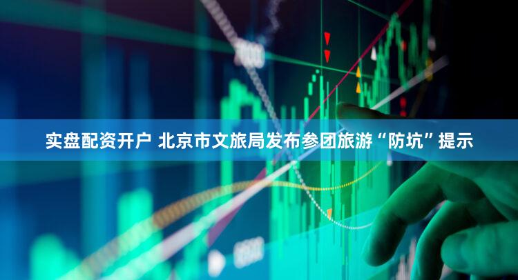 实盘配资开户 北京市文旅局发布参团旅游“防坑”提示