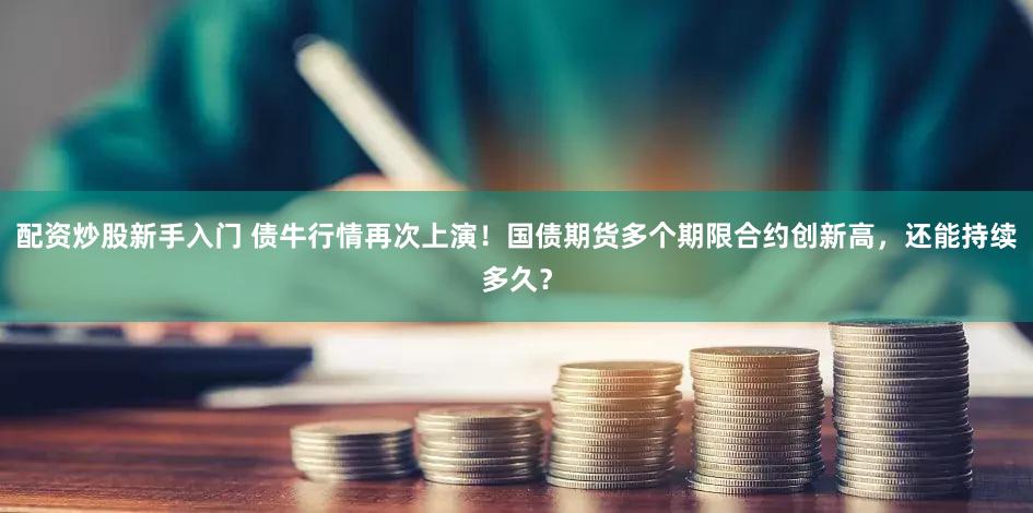 配资炒股新手入门 债牛行情再次上演！国债期货多个期限合约创新高，还能持续多久？