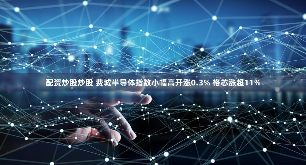 配资炒股炒股 费城半导体指数小幅高开涨0.3% 格芯涨超11%