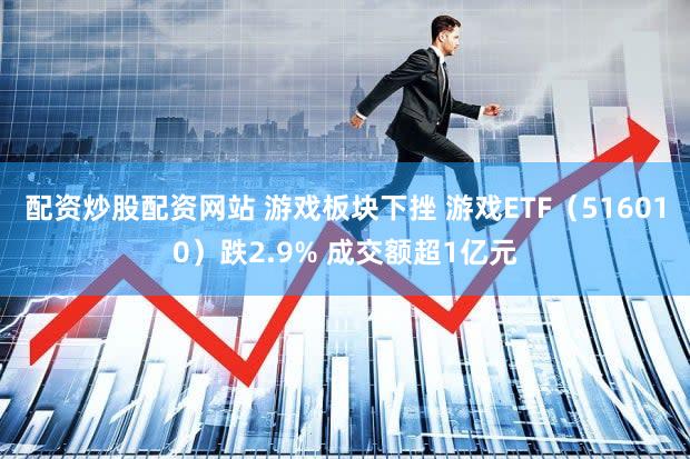 配资炒股配资网站 游戏板块下挫 游戏ETF（516010）跌2.9% 成交额超1亿元