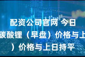 配资公司官网 今日电池级碳酸锂（早盘）价格与上日持平