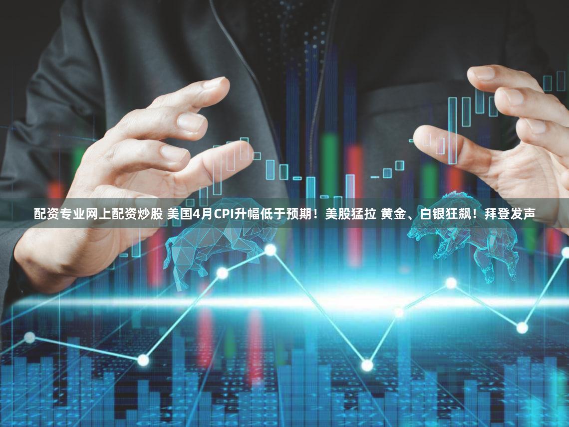 配资专业网上配资炒股 美国4月CPI升幅低于预期！美股猛拉 黄金、白银狂飙！拜登发声