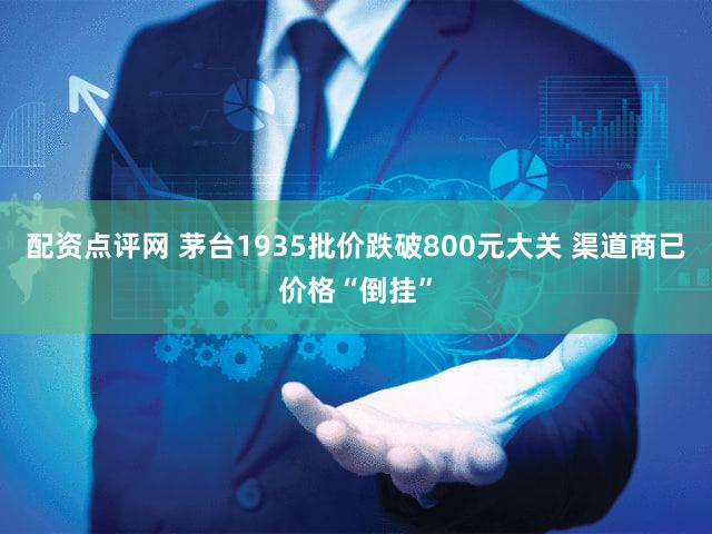 配资点评网 茅台1935批价跌破800元大关 渠道商已价格“倒挂”