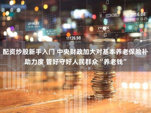 配资炒股新手入门 中央财政加大对基本养老保险补助力度 管好守好人民群众“养老钱”