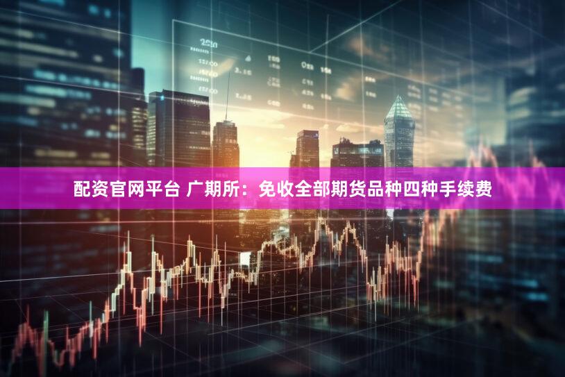 配资官网平台 广期所：免收全部期货品种四种手续费