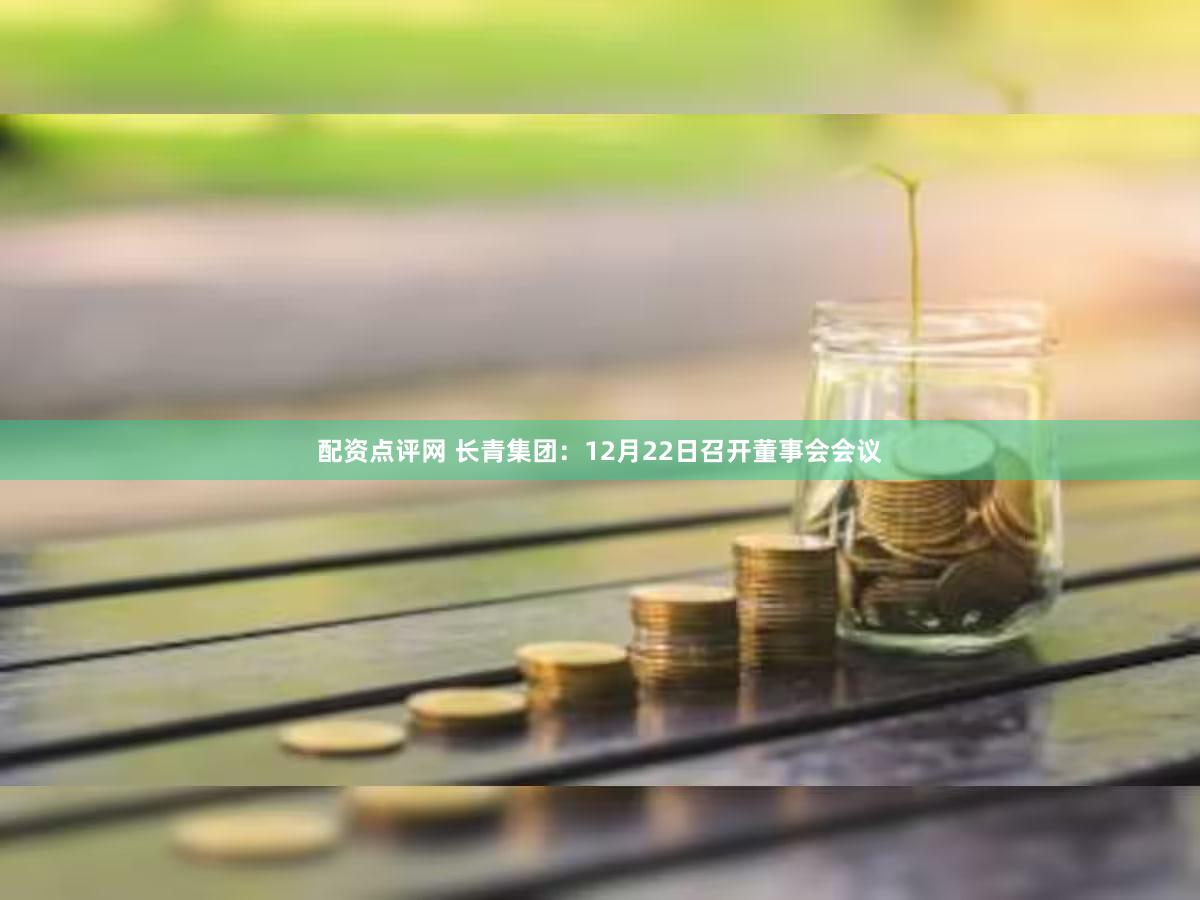 配资点评网 长青集团：12月22日召开董事会会议