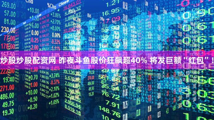 炒股炒股配资网 昨夜斗鱼股价狂飙超40% 将发巨额“红包”！