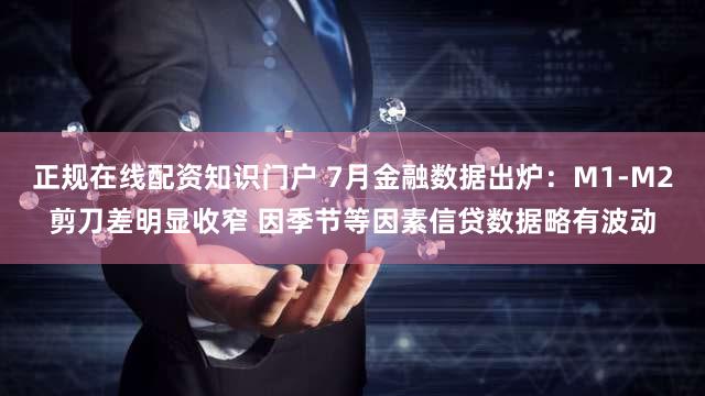 正规在线配资知识门户 7月金融数据出炉：M1-M2剪刀差明显收窄 因季节等因素信贷数据略有波动