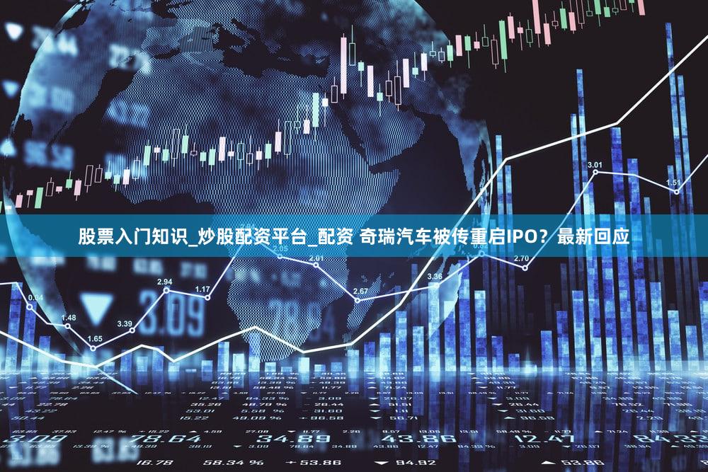 股票入门知识_炒股配资平台_配资 奇瑞汽车被传重启IPO？最新回应