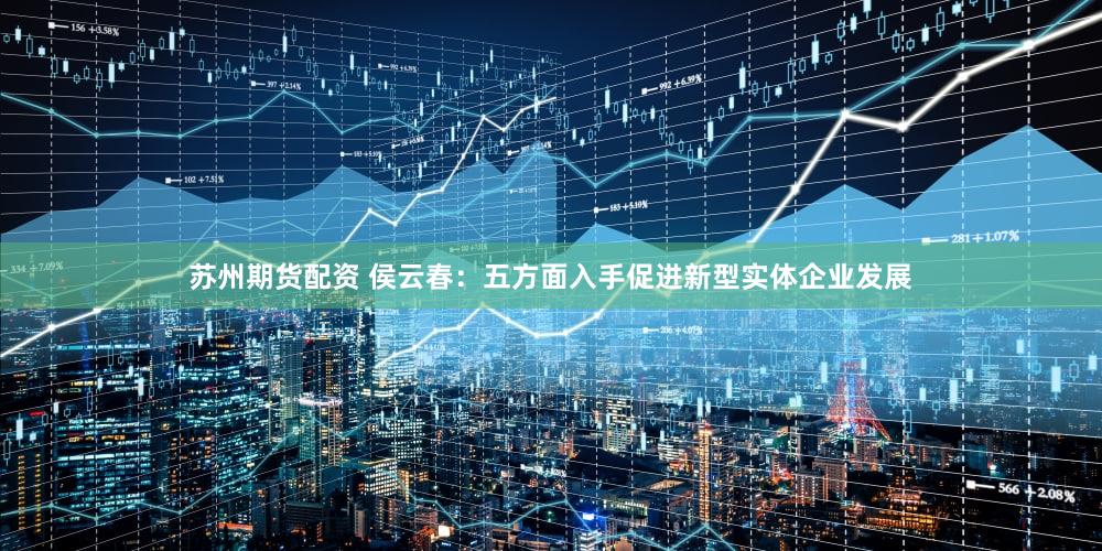 苏州期货配资 侯云春：五方面入手促进新型实体企业发展