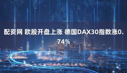 配资网 欧股开盘上涨 德国DAX30指数涨0.74%