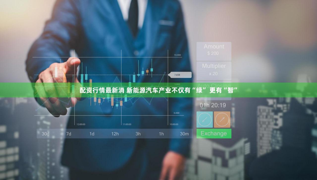 配资行情最新消 新能源汽车产业不仅有“绿” 更有“智”