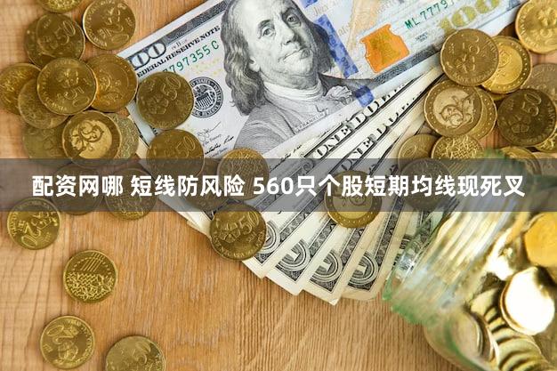 配资网哪 短线防风险 560只个股短期均线现死叉