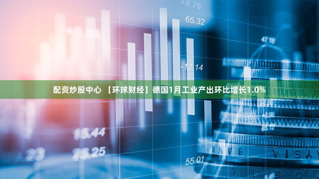 配资炒股中心 【环球财经】德国1月工业产出环比增长1.0%