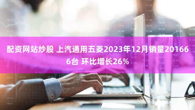配资网站炒股 上汽通用五菱2023年12月销量201666台 环比增长26%