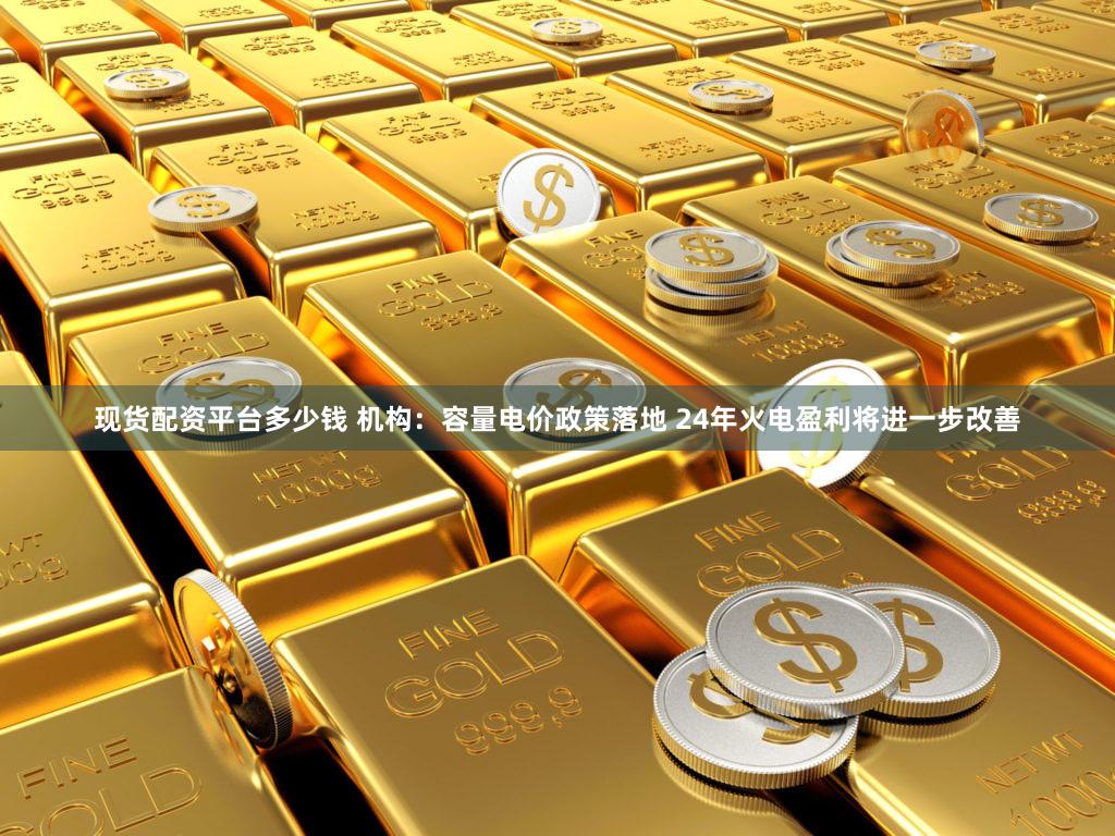 现货配资平台多少钱 机构：容量电价政策落地 24年火电盈利将进一步改善