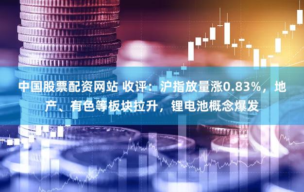 中国股票配资网站 收评：沪指放量涨0.83%，地产、有色等板块拉升，锂电池概念爆发