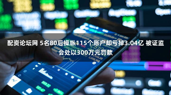配资论坛网 5名80后操纵115个账户却亏掉3.04亿 被证监会处以300万元罚款