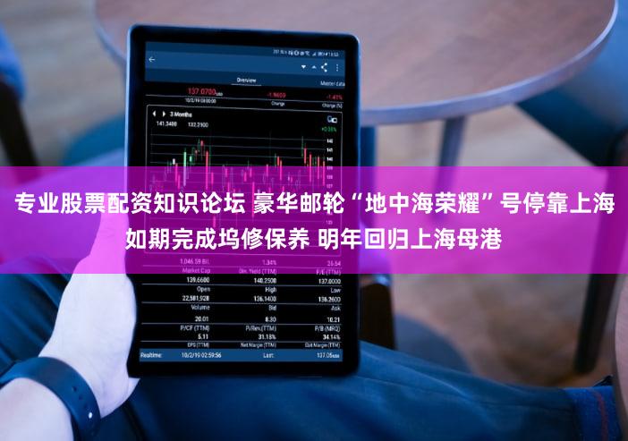 专业股票配资知识论坛 豪华邮轮“地中海荣耀”号停靠上海如期完成坞修保养 明年回归上海母港