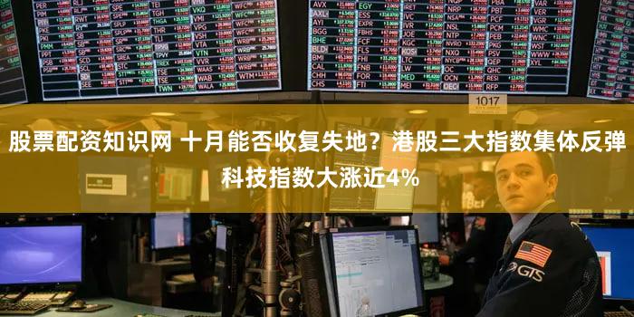 股票配资知识网 十月能否收复失地？港股三大指数集体反弹 科技指数大涨近4%