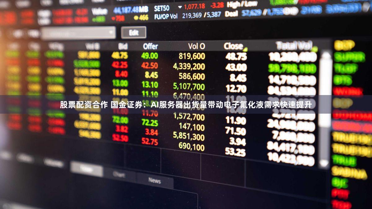 股票配资合作 国金证券：AI服务器出货量带动电子氟化液需求快速提升