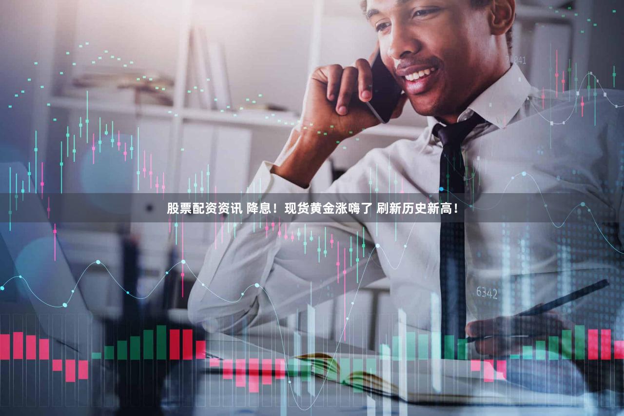 股票配资资讯 降息！现货黄金涨嗨了 刷新历史新高！