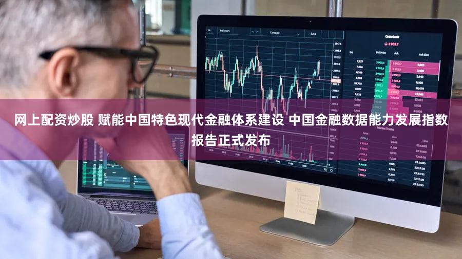 网上配资炒股 赋能中国特色现代金融体系建设 中国金融数据能力发展指数报告正式发布