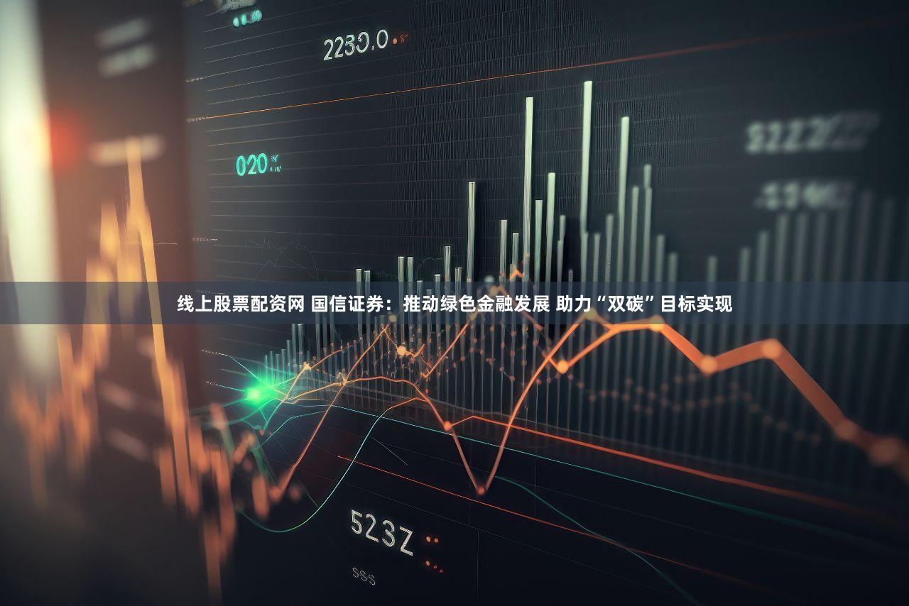 线上股票配资网 国信证券：推动绿色金融发展 助力“双碳”目标实现