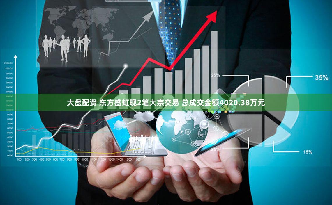 大盘配资 东方盛虹现2笔大宗交易 总成交金额4020.38万元