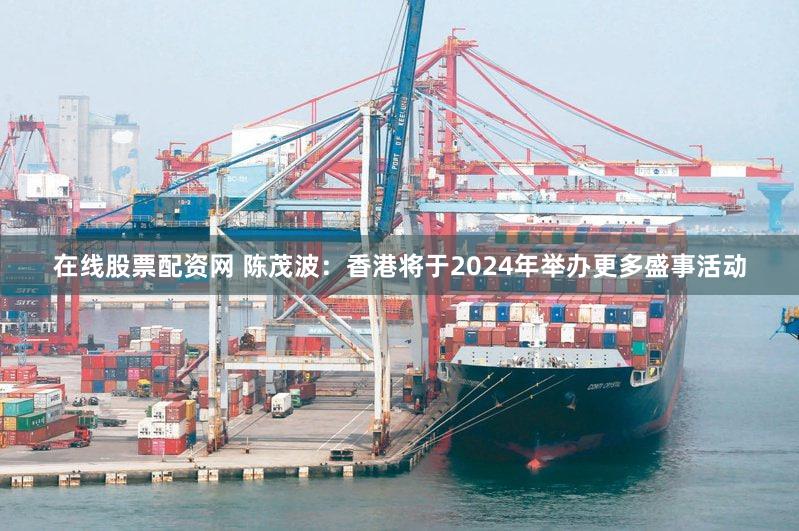 在线股票配资网 陈茂波：香港将于2024年举办更多盛事活动