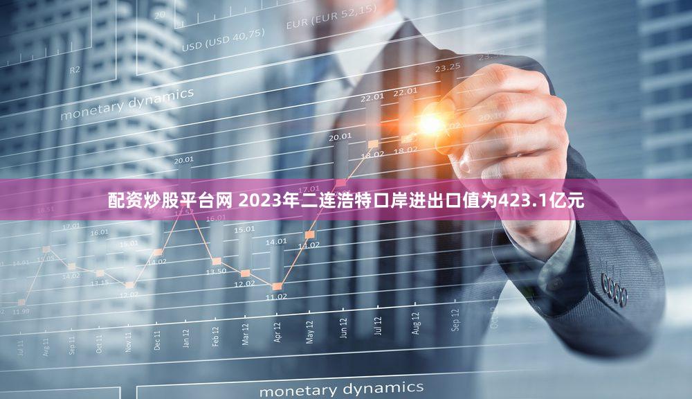 配资炒股平台网 2023年二连浩特口岸进出口值为423.1亿元