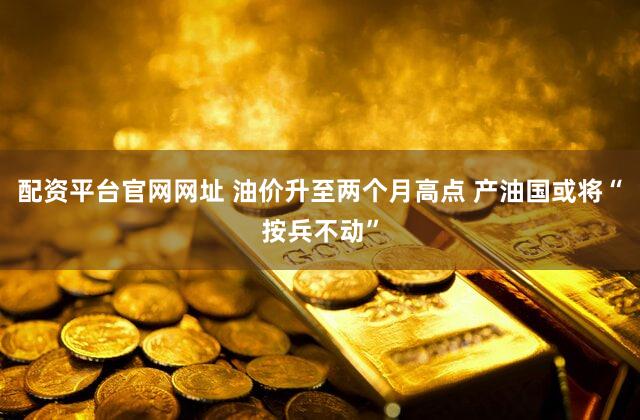 配资平台官网网址 油价升至两个月高点 产油国或将“按兵不动”