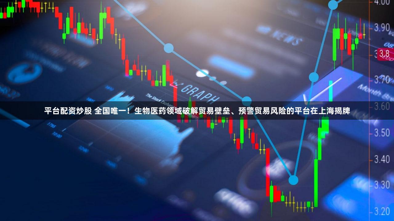 平台配资炒股 全国唯一！生物医药领域破解贸易壁垒、预警贸易风险的平台在上海揭牌