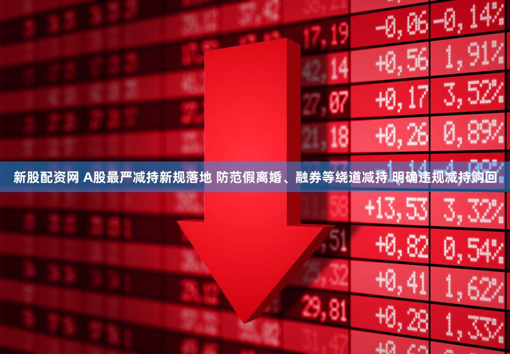 新股配资网 A股最严减持新规落地 防范假离婚、融券等绕道减持 明确违规减持购回
