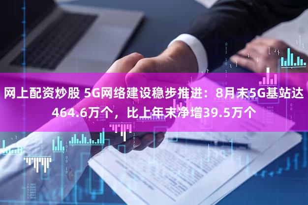 网上配资炒股 5G网络建设稳步推进：8月末5G基站达464.6万个，比上年末净增39.5万个